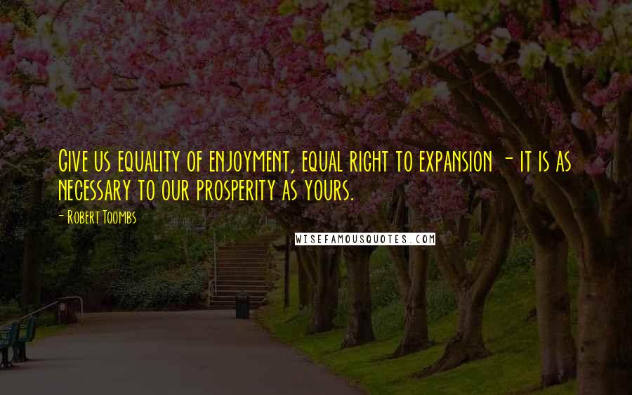 Robert Toombs quotes: Give us equality of enjoyment, equal right to expansion - it is as necessary to our prosperity as yours. Robert Toombs quotes: Give us equality of enjoyment, equal right to expansion - it is as necessary to our prosperity as yours.