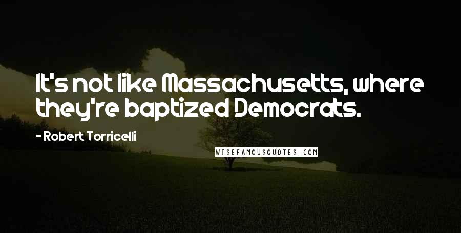 Robert Torricelli quotes: It's not like Massachusetts, where they're baptized Democrats.