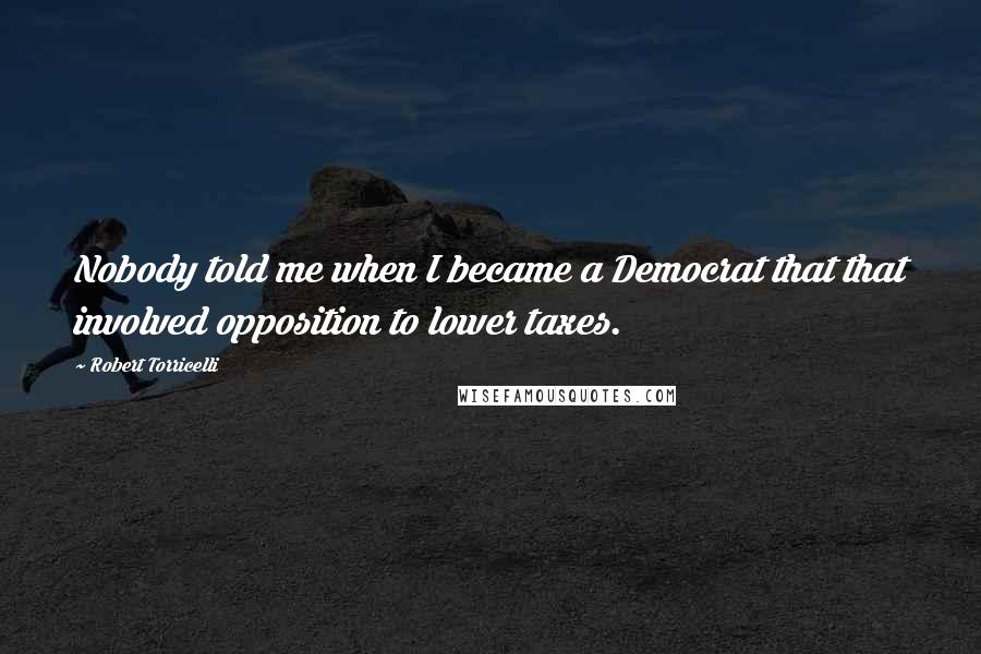 Robert Torricelli quotes: Nobody told me when I became a Democrat that that involved opposition to lower taxes.