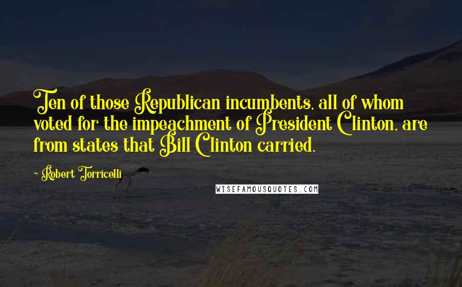 Robert Torricelli quotes: Ten of those Republican incumbents, all of whom voted for the impeachment of President Clinton, are from states that Bill Clinton carried.