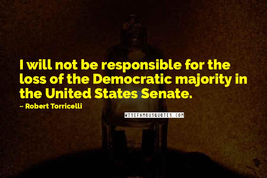 Robert Torricelli quotes: I will not be responsible for the loss of the Democratic majority in the United States Senate.