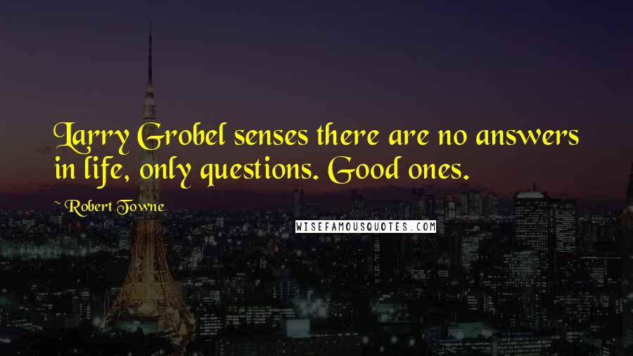 Robert Towne quotes: Larry Grobel senses there are no answers in life, only questions. Good ones.