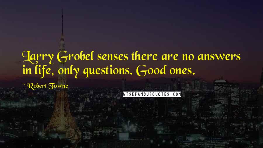 Robert Towne quotes: Larry Grobel senses there are no answers in life, only questions. Good ones. Robert Towne quotes: Larry Grobel senses there are no answers in life, only questions. Good ones.