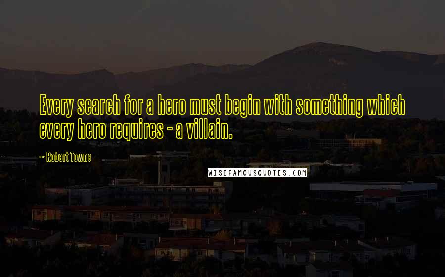 Robert Towne quotes: Every search for a hero must begin with something which every hero requires - a villain.