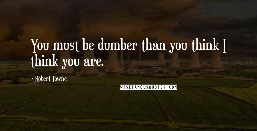 Robert Towne quotes: You must be dumber than you think I think you are.