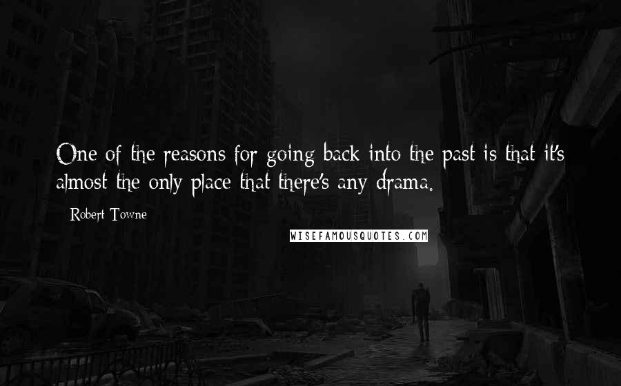 Robert Towne quotes: One of the reasons for going back into the past is that it's almost the only place that there's any drama. Robert Towne quotes: One of the reasons for going back into the past is that it's almost the only place that there's any drama.