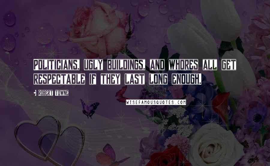 Robert Towne quotes: Politicians, ugly buildings, and whores all get respectable if they last long enough.