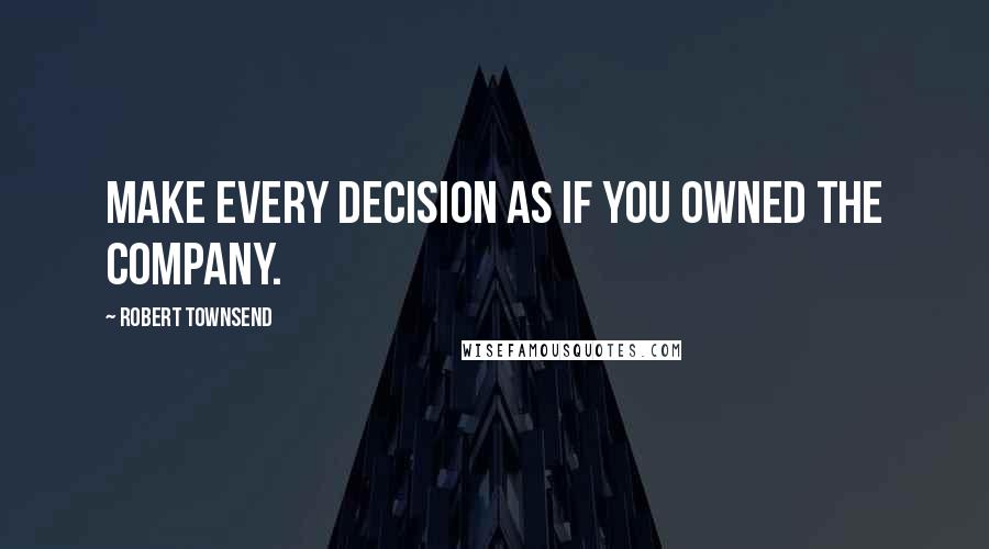 Robert Townsend quotes: Make every decision as if you owned the company.