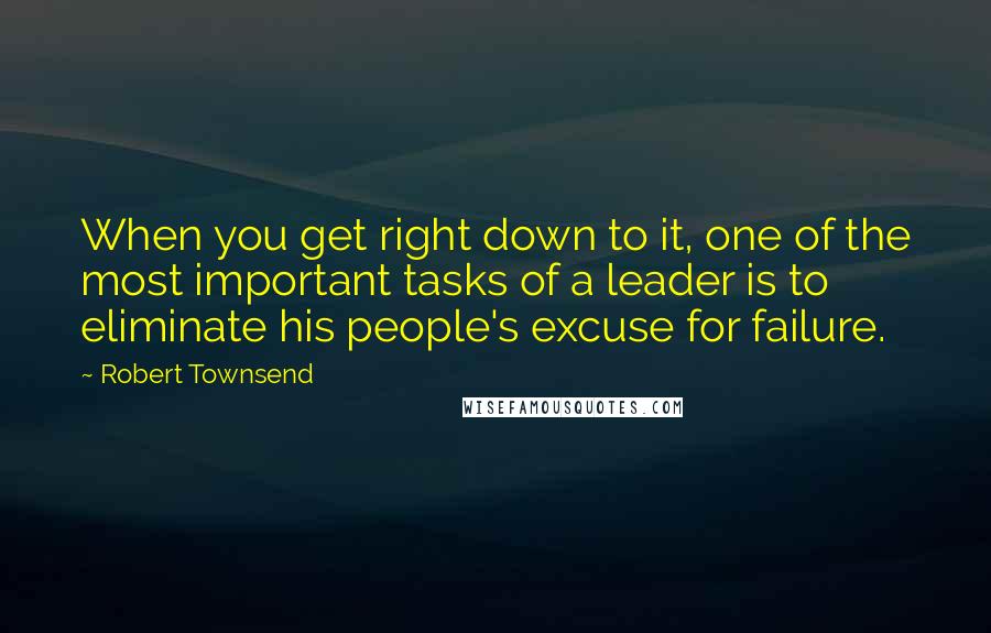 Robert Townsend quotes: When you get right down to it, one of the most important tasks of a leader is to eliminate his people's excuse for failure.