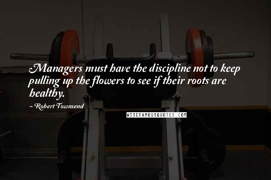 Robert Townsend quotes: Managers must have the discipline not to keep pulling up the flowers to see if their roots are healthy.