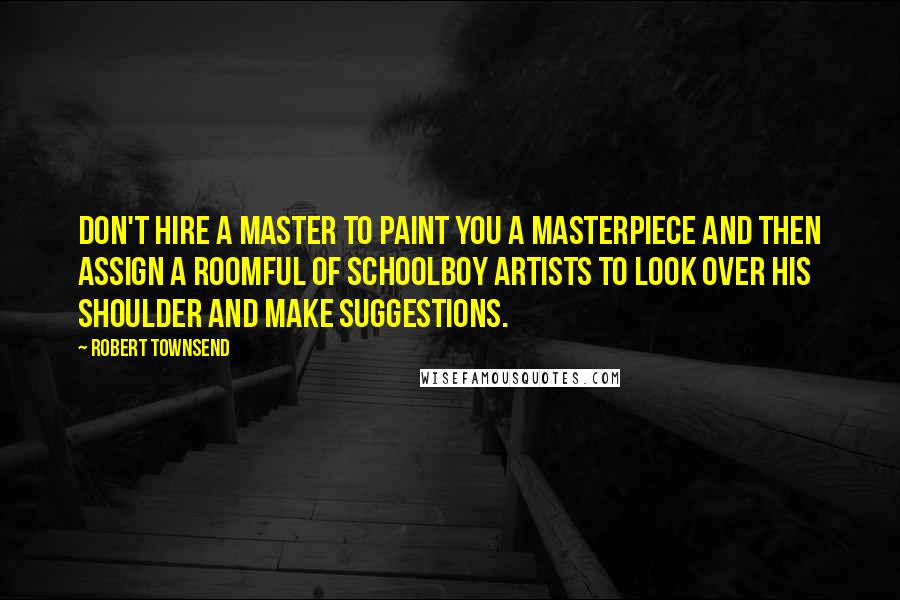 Robert Townsend quotes: Don't hire a master to paint you a masterpiece and then assign a roomful of schoolboy artists to look over his shoulder and make suggestions.