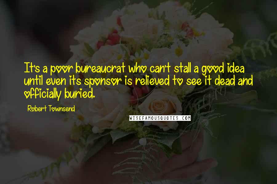 Robert Townsend quotes: It's a poor bureaucrat who can't stall a good idea until even its sponsor is relieved to see it dead and officially buried.
