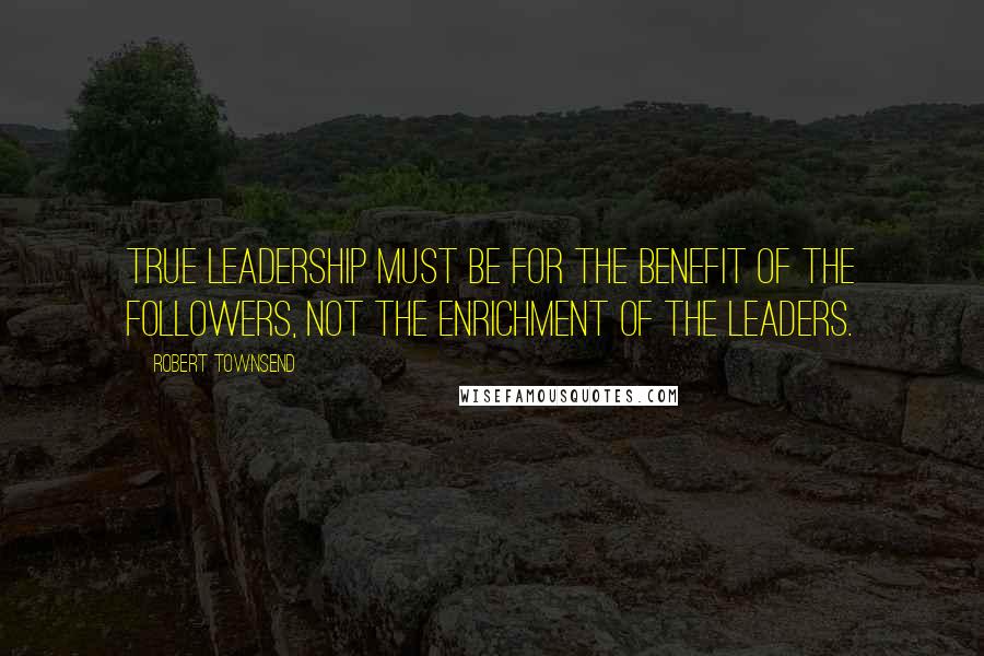 Robert Townsend quotes: True leadership must be for the benefit of the followers, not the enrichment of the leaders.