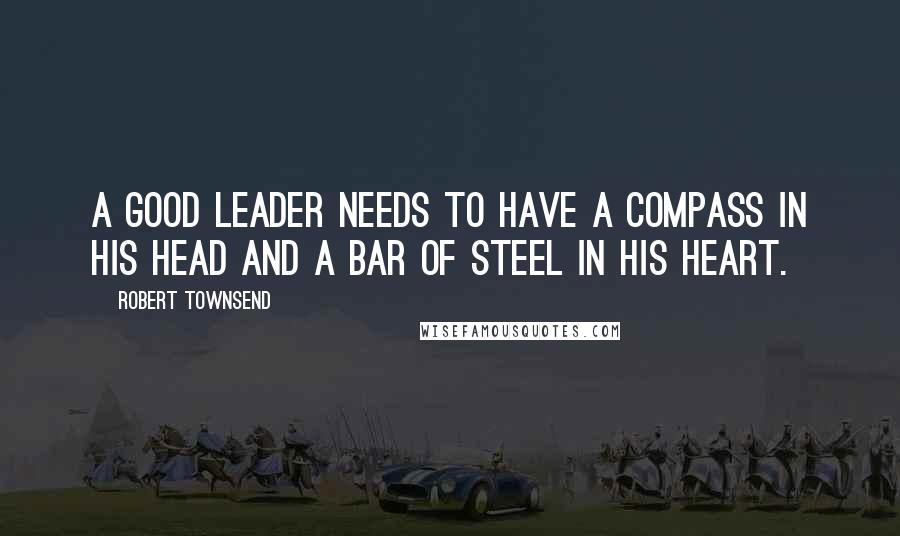 Robert Townsend quotes: A good leader needs to have a compass in his head and a bar of steel in his heart.