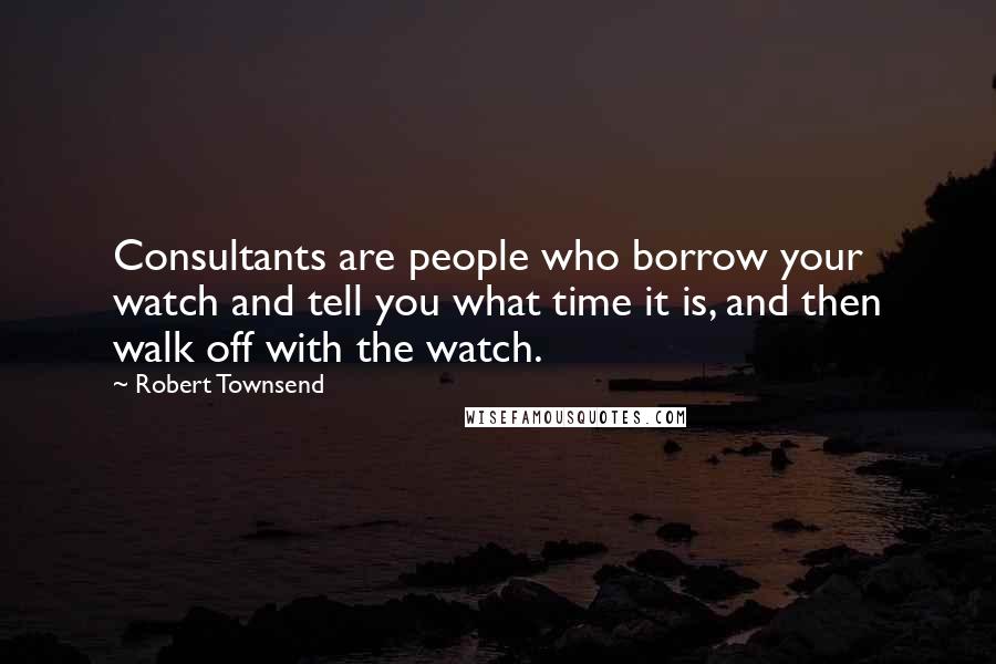 Robert Townsend quotes: Consultants are people who borrow your watch and tell you what time it is, and then walk off with the watch.