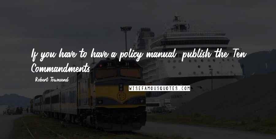 Robert Townsend quotes: If you have to have a policy manual, publish the 'Ten Commandments.'