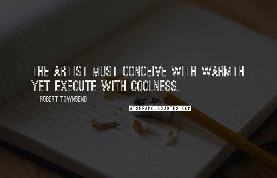 Robert Townsend quotes: The artist must conceive with warmth yet execute with coolness.
