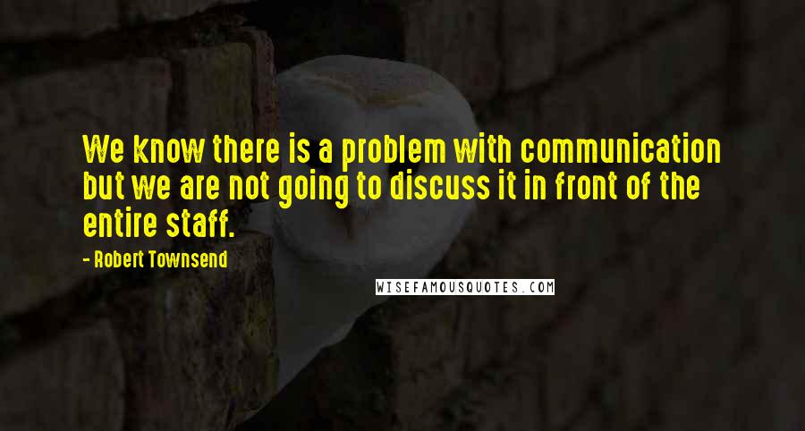 Robert Townsend quotes: We know there is a problem with communication but we are not going to discuss it in front of the entire staff.