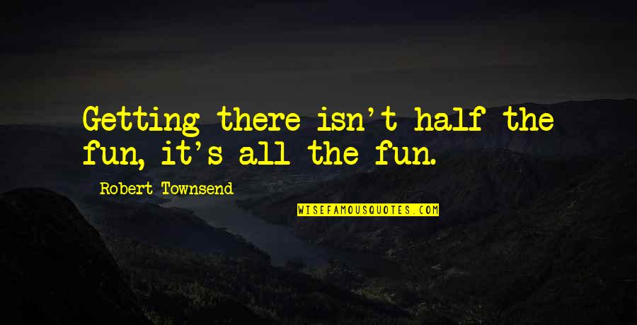 Robert Townsend Quotes By Robert Townsend: Getting there isn't half the fun, it's all