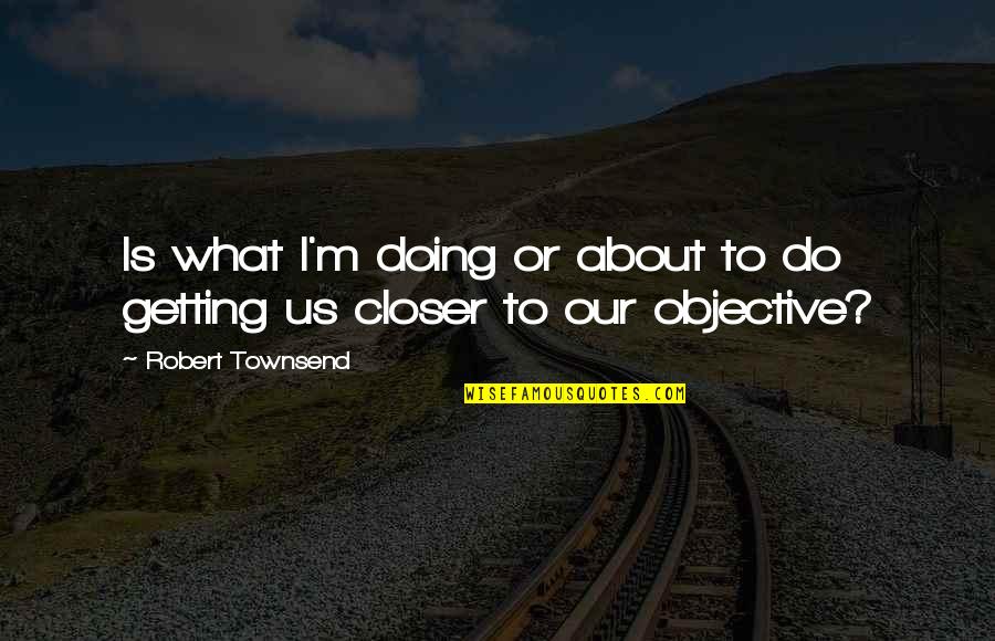 Robert Townsend Quotes By Robert Townsend: Is what I'm doing or about to do