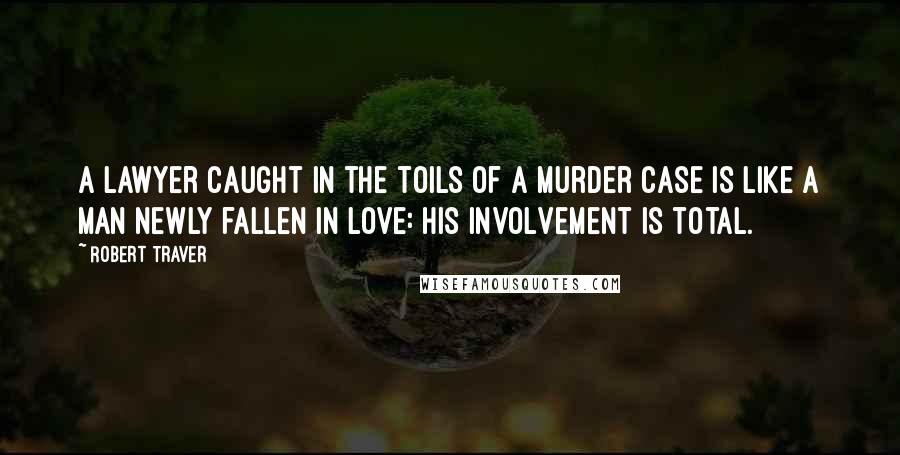 Robert Traver quotes: A lawyer caught in the toils of a murder case is like a man newly fallen in love: his involvement is total.