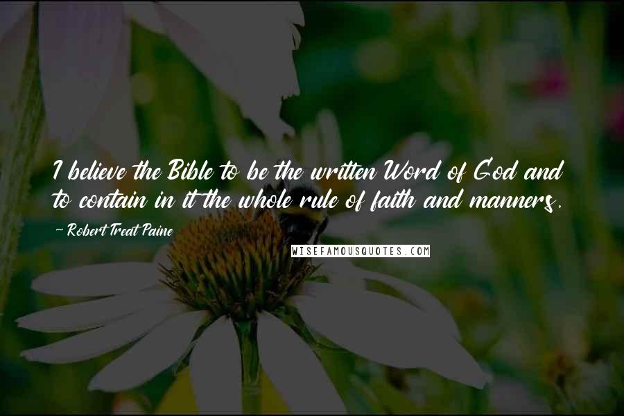 Robert Treat Paine quotes: I believe the Bible to be the written Word of God and to contain in it the whole rule of faith and manners.