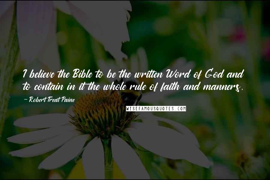 Robert Treat Paine quotes: I believe the Bible to be the written Word of God and to contain in it the whole rule of faith and manners. Robert Treat Paine quotes: I believe the Bible to be the written Word of God and to contain in it the whole rule of faith and manners.