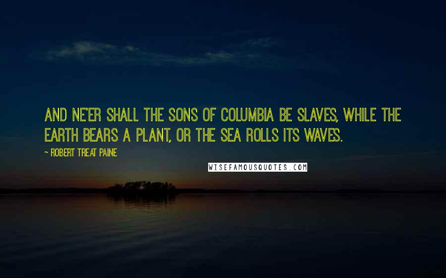 Robert Treat Paine quotes: And ne'er shall the sons of Columbia be slaves, while the earth bears a plant, or the sea rolls its waves. Robert Treat Paine quotes: And ne'er shall the sons of Columbia be slaves, while the earth bears a plant, or the sea rolls its waves.