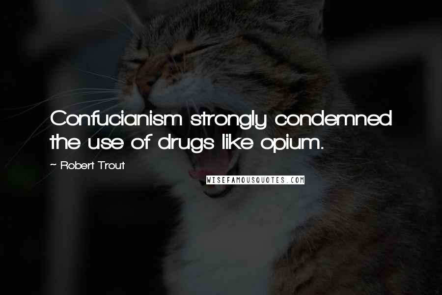 Robert Trout quotes: Confucianism strongly condemned the use of drugs like opium.