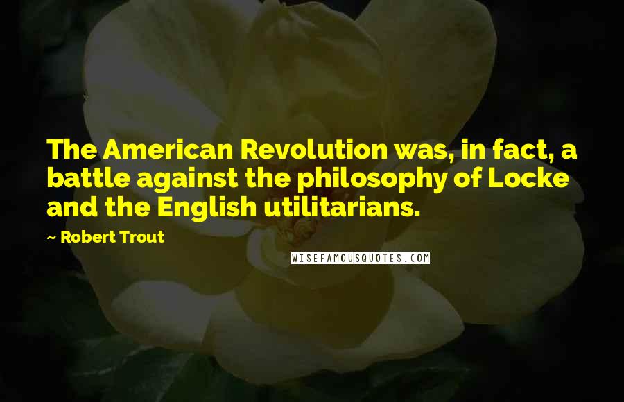 Robert Trout quotes: The American Revolution was, in fact, a battle against the philosophy of Locke and the English utilitarians.