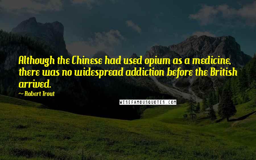 Robert Trout quotes: Although the Chinese had used opium as a medicine, there was no widespread addiction before the British arrived.