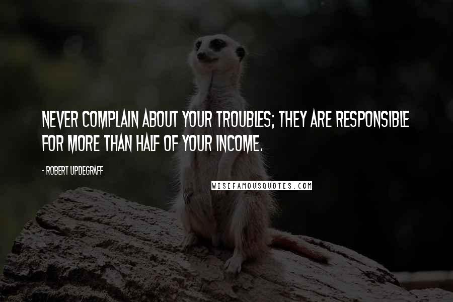 Robert Updegraff quotes: Never complain about your troubles; they are responsible for more than half of your income.