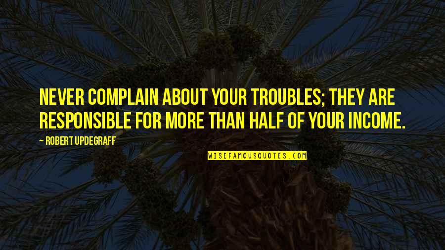 Robert Updegraff Quotes By Robert Updegraff: Never complain about your troubles; they are responsible