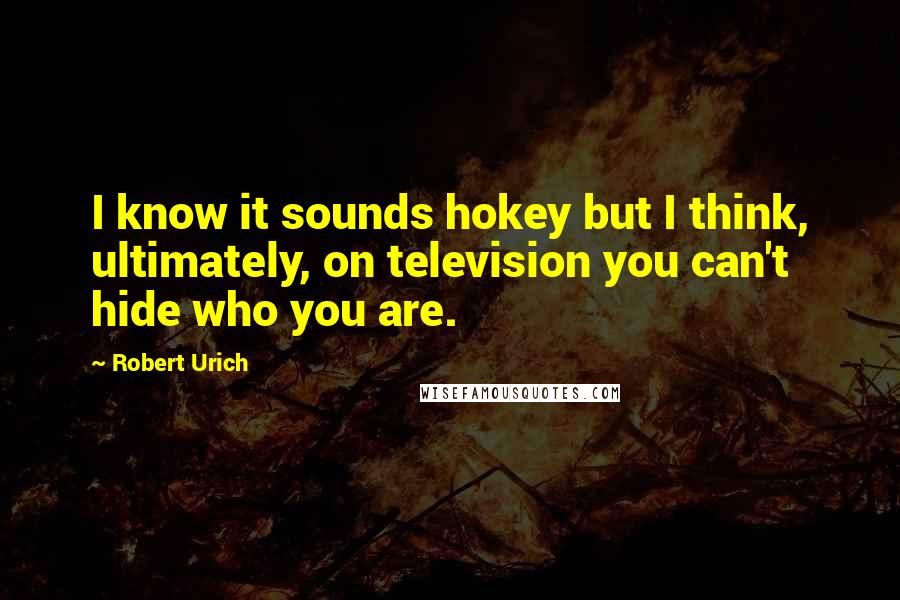 Robert Urich quotes: I know it sounds hokey but I think, ultimately, on television you can't hide who you are.