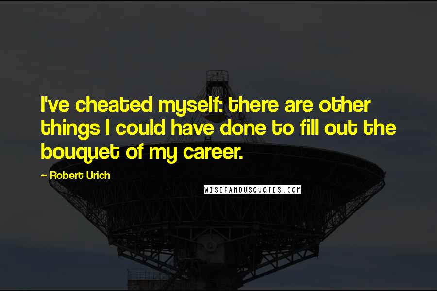 Robert Urich quotes: I've cheated myself: there are other things I could have done to fill out the bouquet of my career.