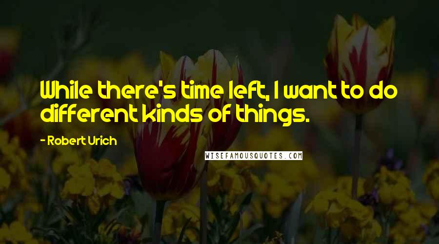 Robert Urich quotes: While there's time left, I want to do different kinds of things.