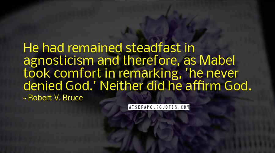 Robert V. Bruce quotes: He had remained steadfast in agnosticism and therefore, as Mabel took comfort in remarking, 'he never denied God.' Neither did he affirm God.