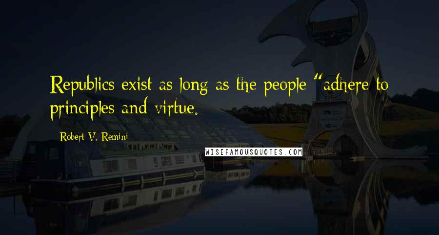 Robert V. Remini quotes: Republics exist as long as the people "adhere to principles and virtue.