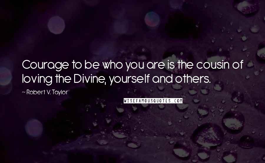 Robert V. Taylor quotes: Courage to be who you are is the cousin of loving the Divine, yourself and others.