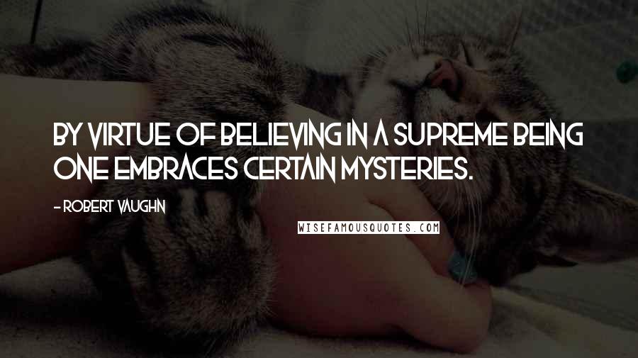 Robert Vaughn quotes: By virtue of believing in a Supreme Being one embraces certain mysteries.