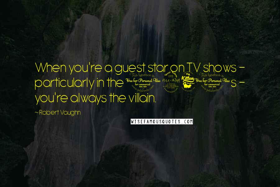 Robert Vaughn quotes: When you're a guest star on TV shows - particularly in the 1960s - you're always the villain.