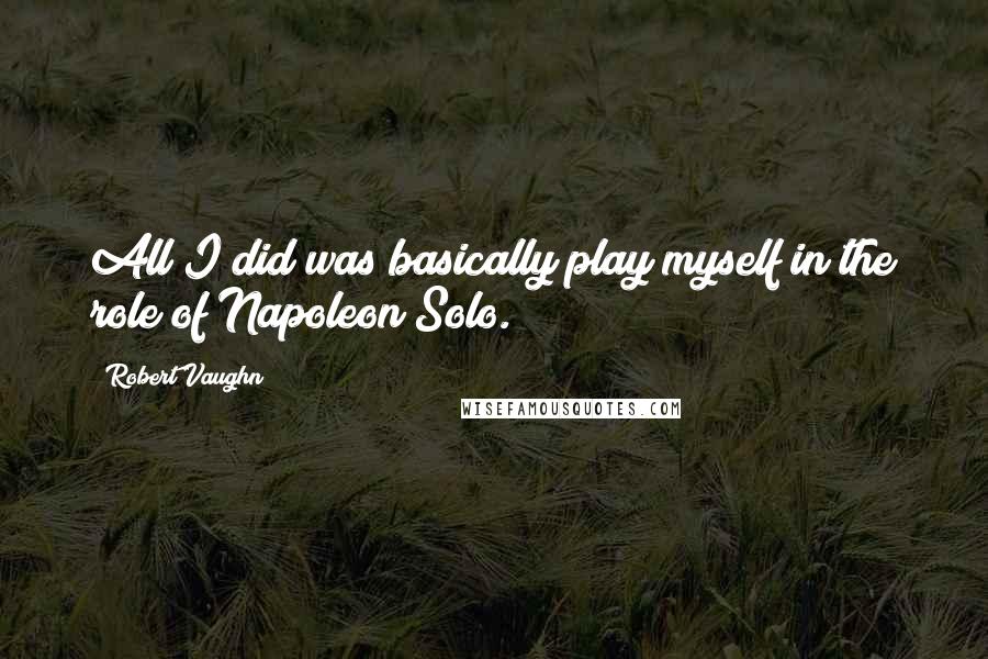 Robert Vaughn quotes: All I did was basically play myself in the role of Napoleon Solo.