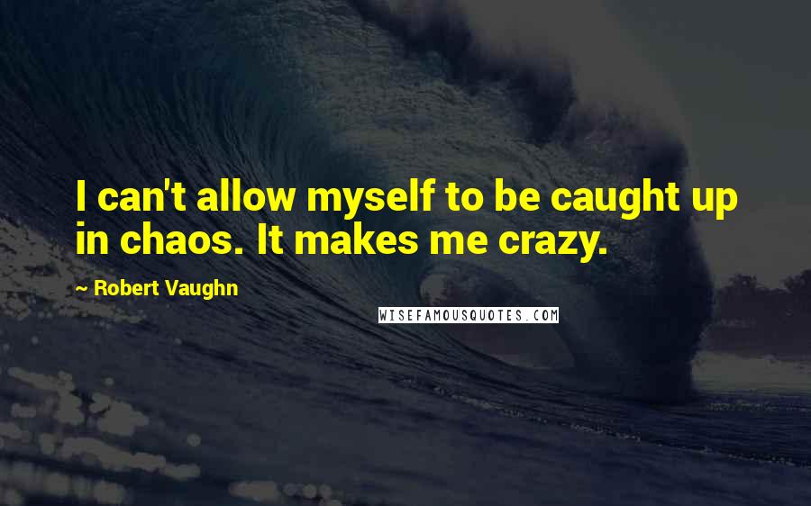 Robert Vaughn quotes: I can't allow myself to be caught up in chaos. It makes me crazy.