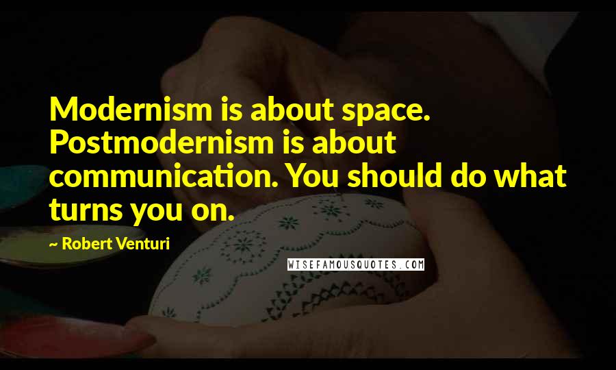 Robert Venturi quotes: Modernism is about space. Postmodernism is about communication. You should do what turns you on.