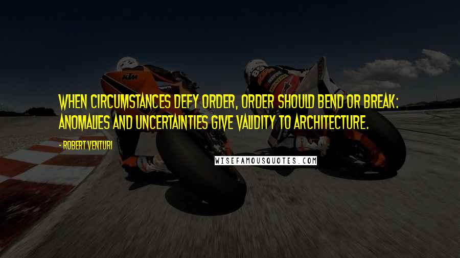 Robert Venturi quotes: When circumstances defy order, order should bend or break: anomalies and uncertainties give validity to architecture.