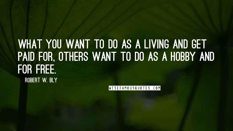 Robert W. Bly quotes: What you want to do as a living and get paid for, others want to do as a hobby and for free.