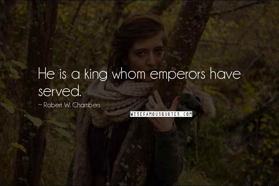 Robert W. Chambers quotes: He is a king whom emperors have served.