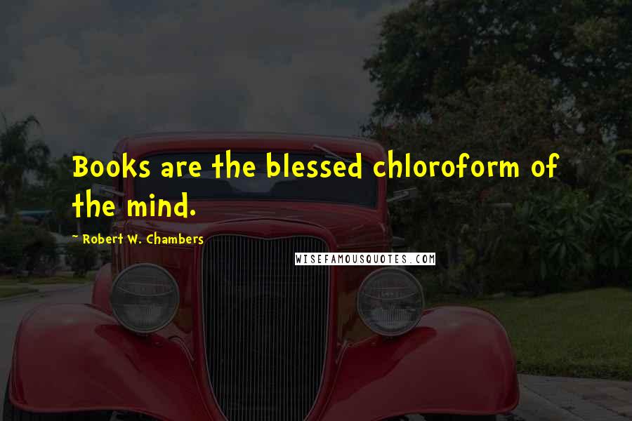 Robert W. Chambers quotes: Books are the blessed chloroform of the mind.