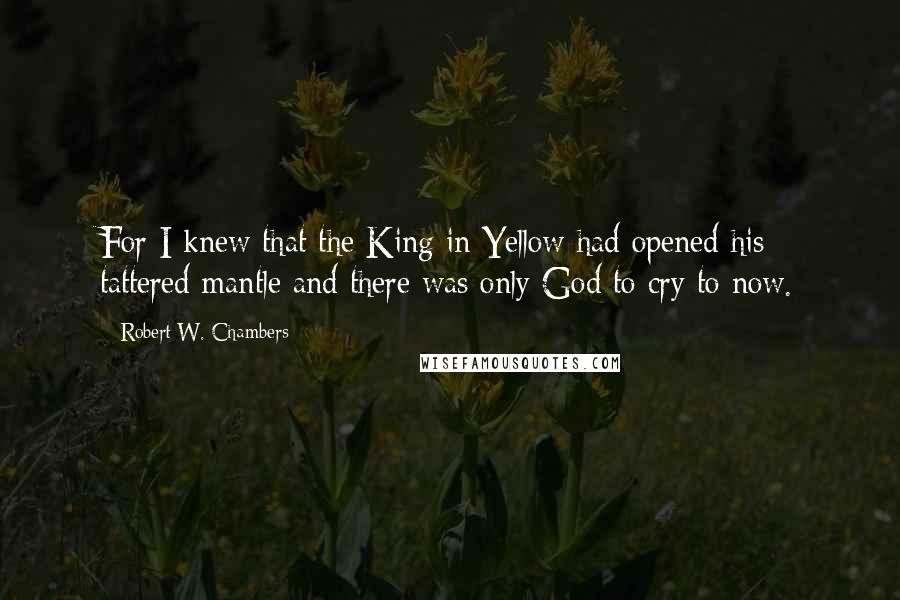 Robert W. Chambers quotes: For I knew that the King in Yellow had opened his tattered mantle and there was only God to cry to now.