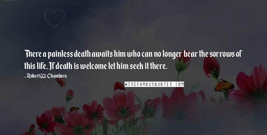 Robert W. Chambers quotes: There a painless death awaits him who can no longer bear the sorrows of this life. If death is welcome let him seek it there.